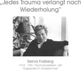 „Jedes Trauma verlangt nach Wiederholung” - Selma Fraiberg, 1918 - 1981, Psychoanalytikerin, USA